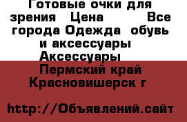 Готовые очки для зрения › Цена ­ 400 - Все города Одежда, обувь и аксессуары » Аксессуары   . Пермский край,Красновишерск г.